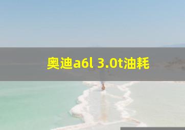 奥迪a6l 3.0t油耗